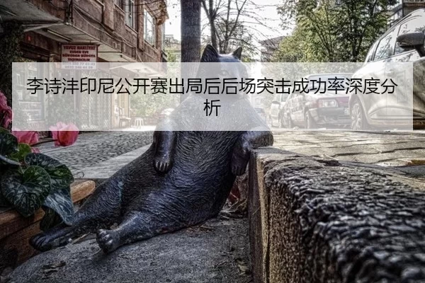 李诗沣印尼公开赛出局后后场突击成功率深度分析